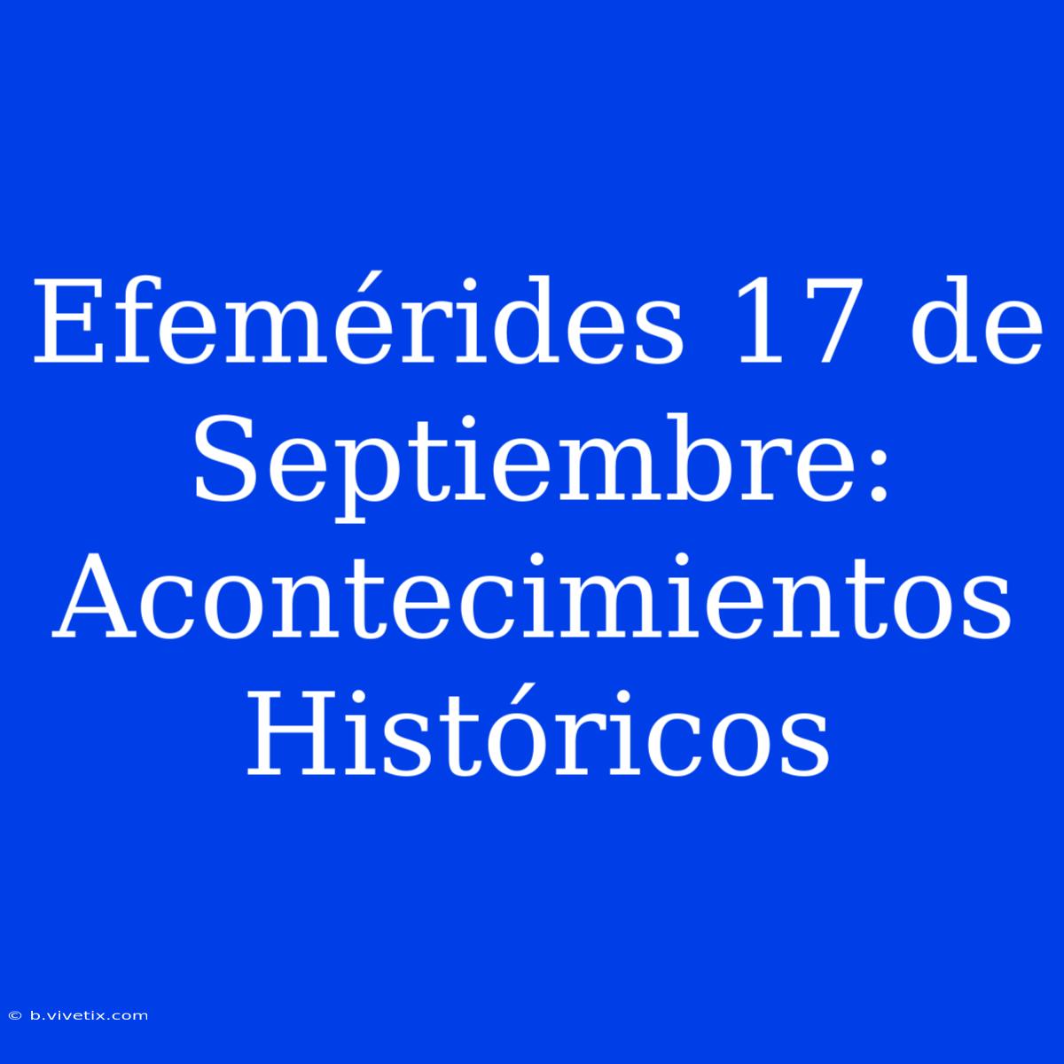 Efemérides 17 De Septiembre: Acontecimientos Históricos