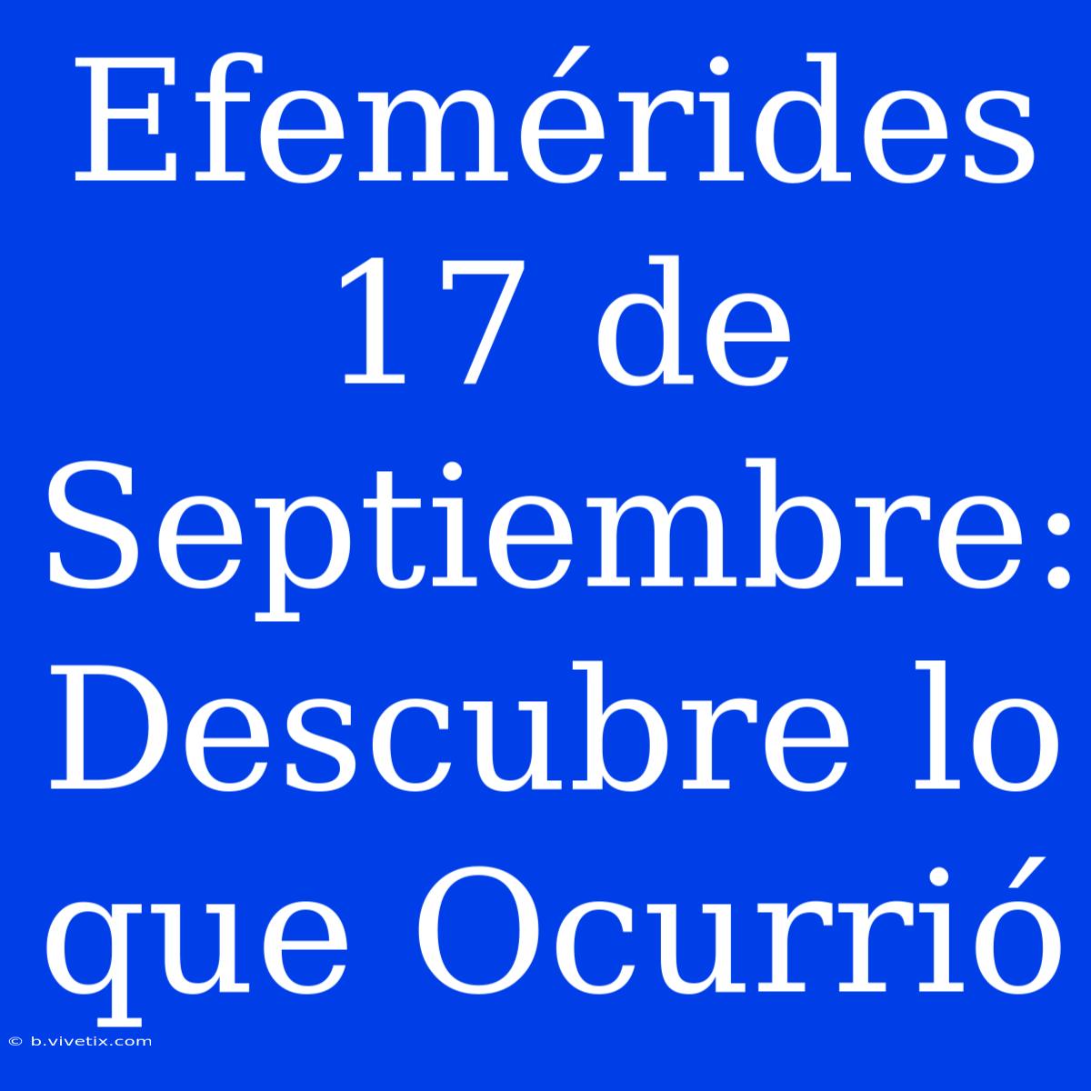 Efemérides 17 De Septiembre: Descubre Lo Que Ocurrió 