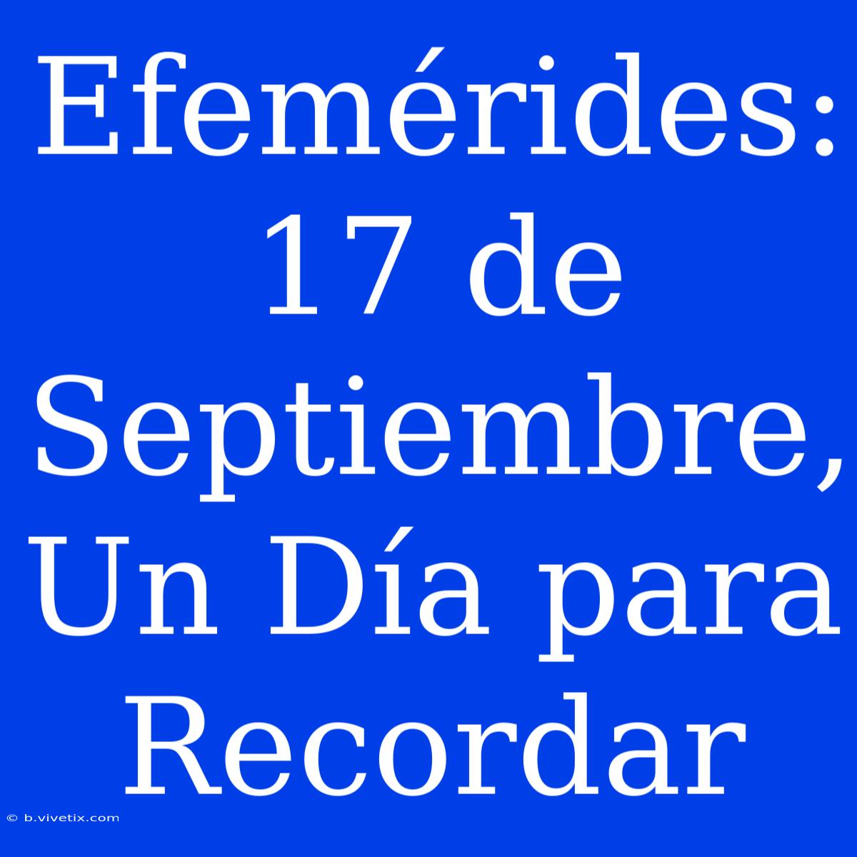 Efemérides: 17 De Septiembre, Un Día Para Recordar