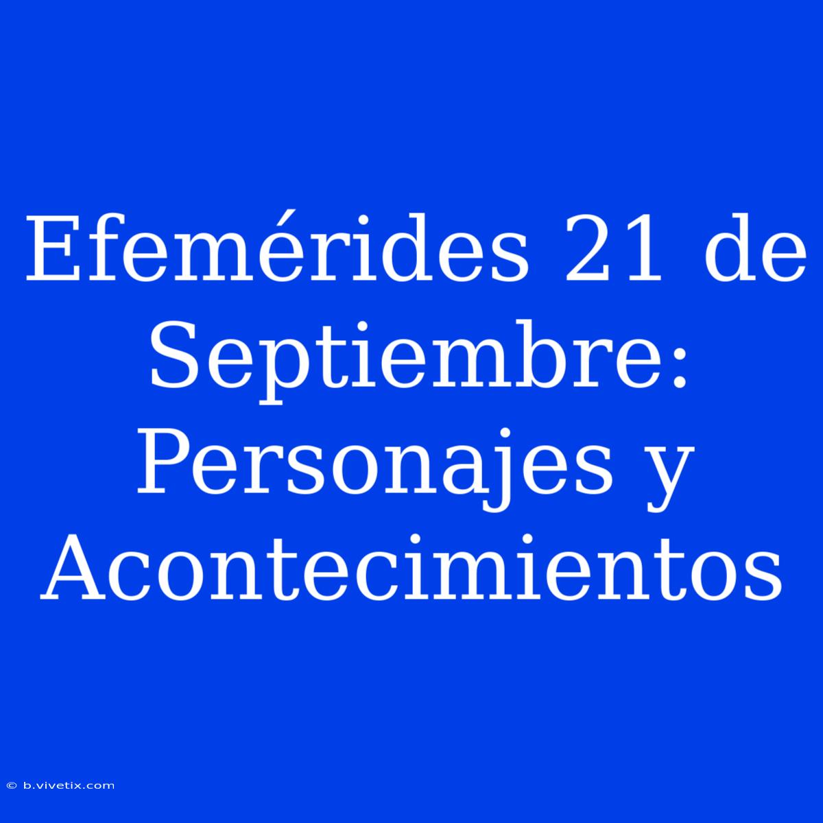 Efemérides 21 De Septiembre: Personajes Y Acontecimientos