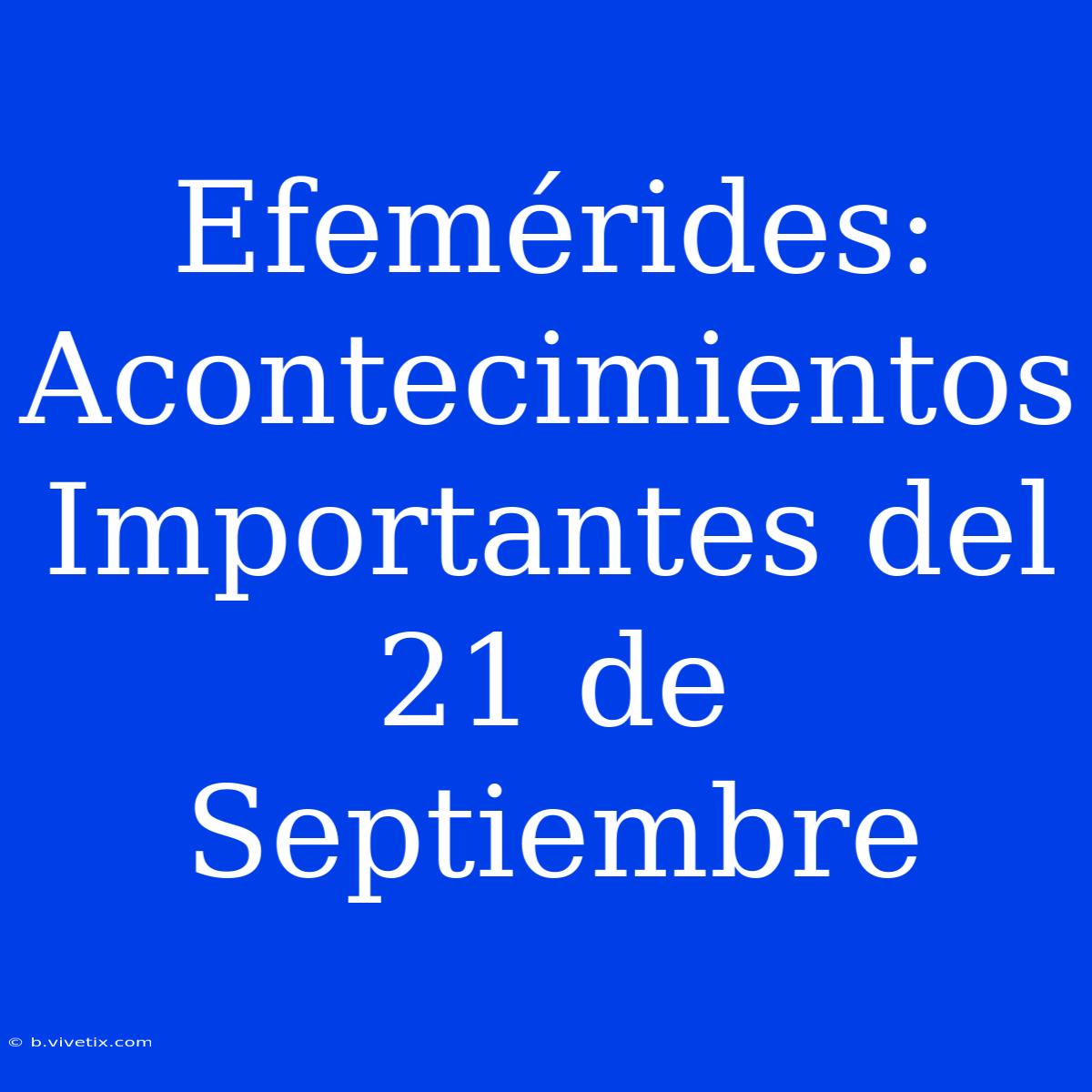 Efemérides: Acontecimientos Importantes Del 21 De Septiembre