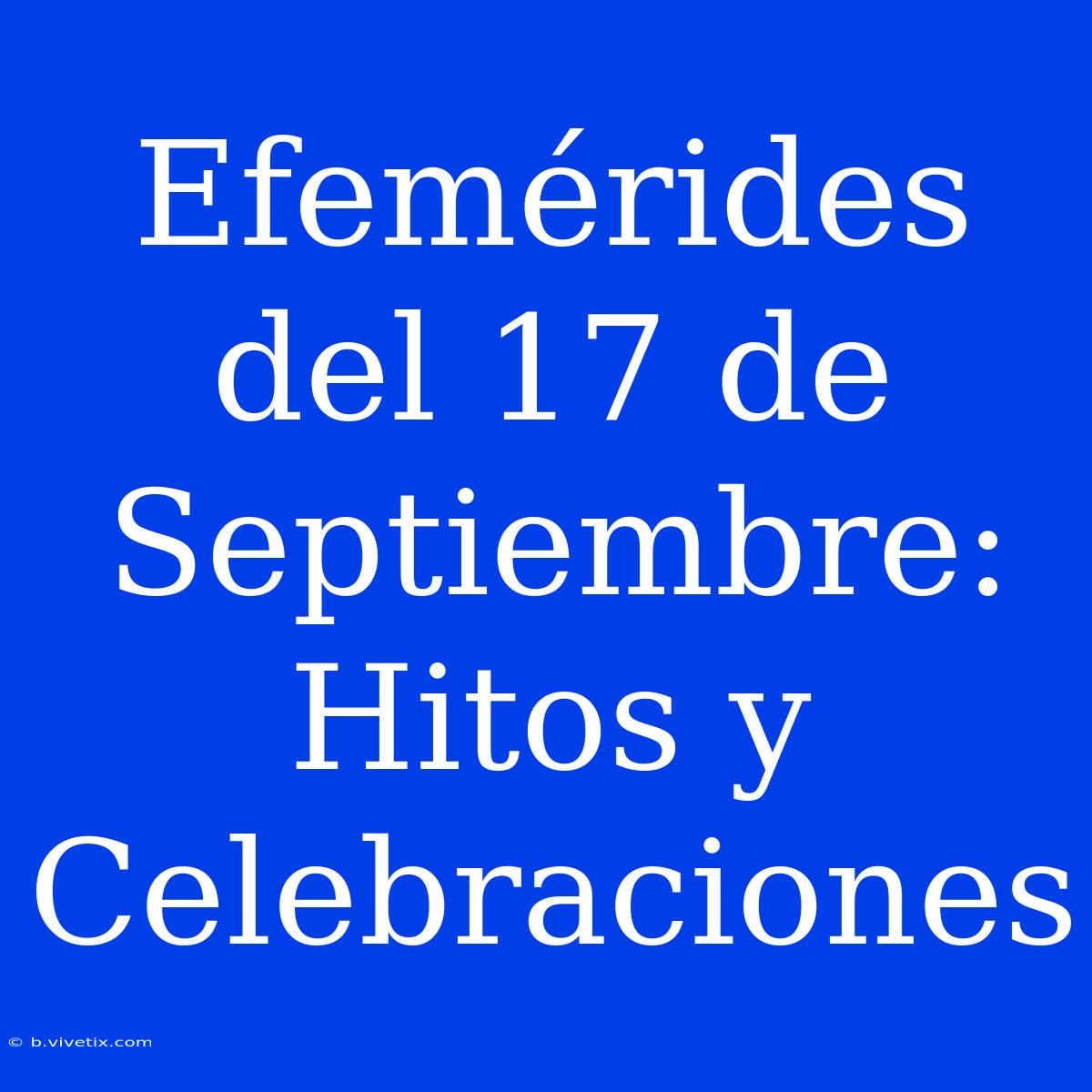 Efemérides Del 17 De Septiembre: Hitos Y Celebraciones