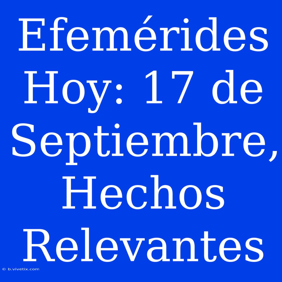 Efemérides Hoy: 17 De Septiembre, Hechos Relevantes