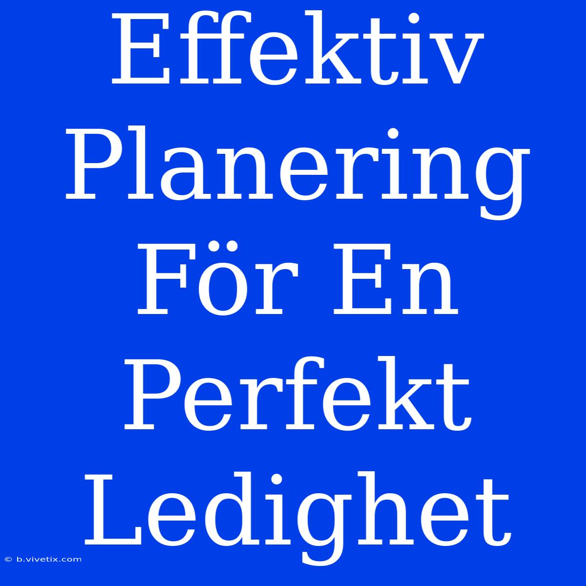 Effektiv Planering För En Perfekt Ledighet 