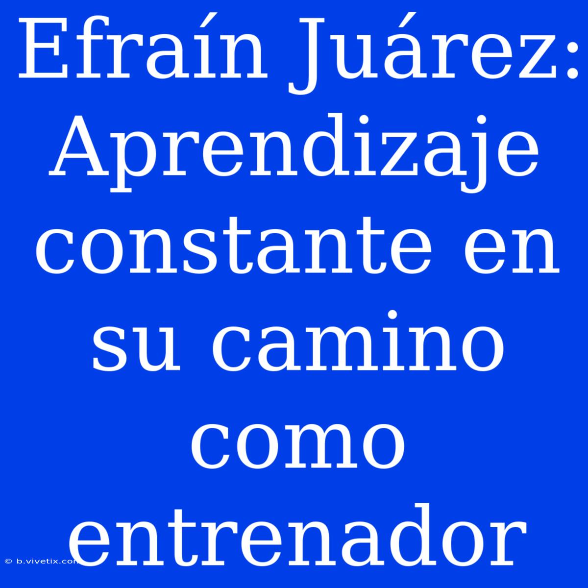 Efraín Juárez: Aprendizaje Constante En Su Camino Como Entrenador