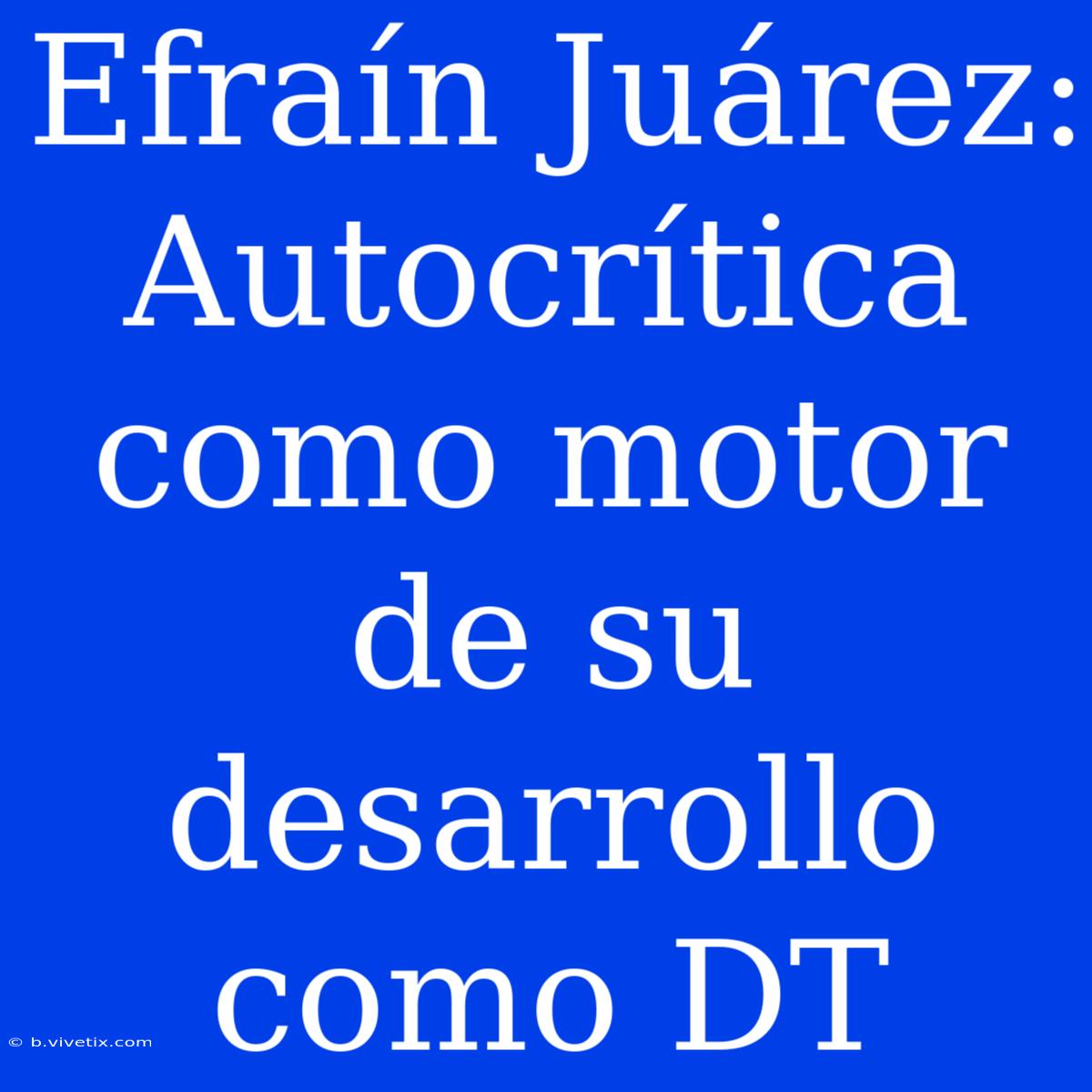 Efraín Juárez: Autocrítica Como Motor De Su Desarrollo Como DT