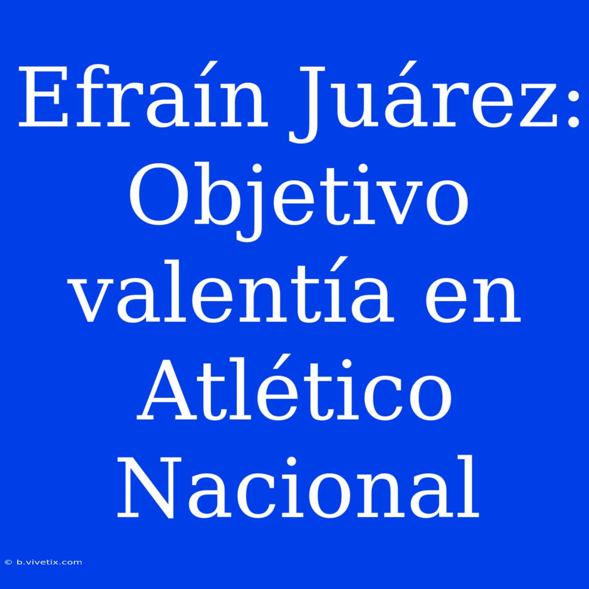 Efraín Juárez: Objetivo Valentía En Atlético Nacional