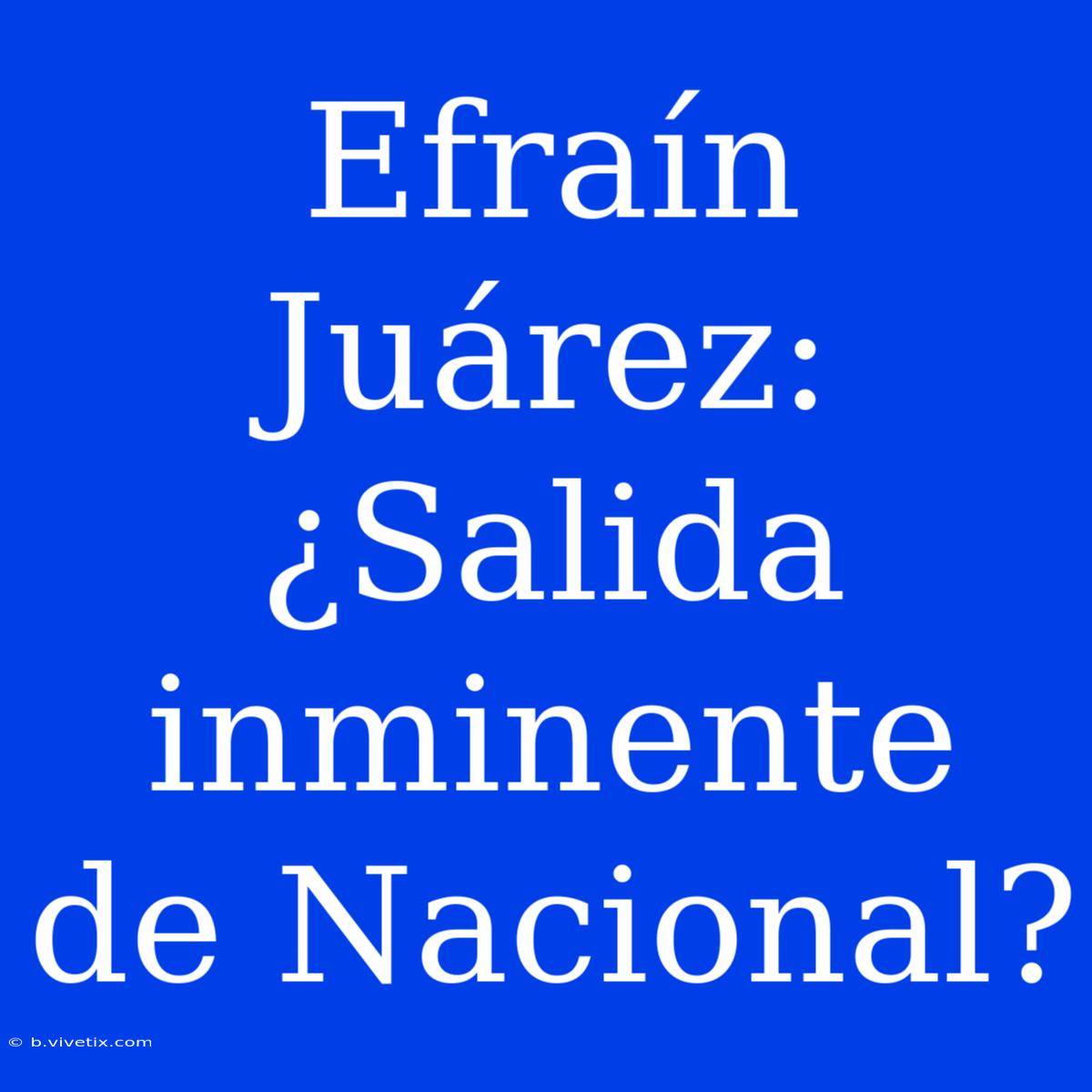 Efraín Juárez: ¿Salida Inminente De Nacional? 