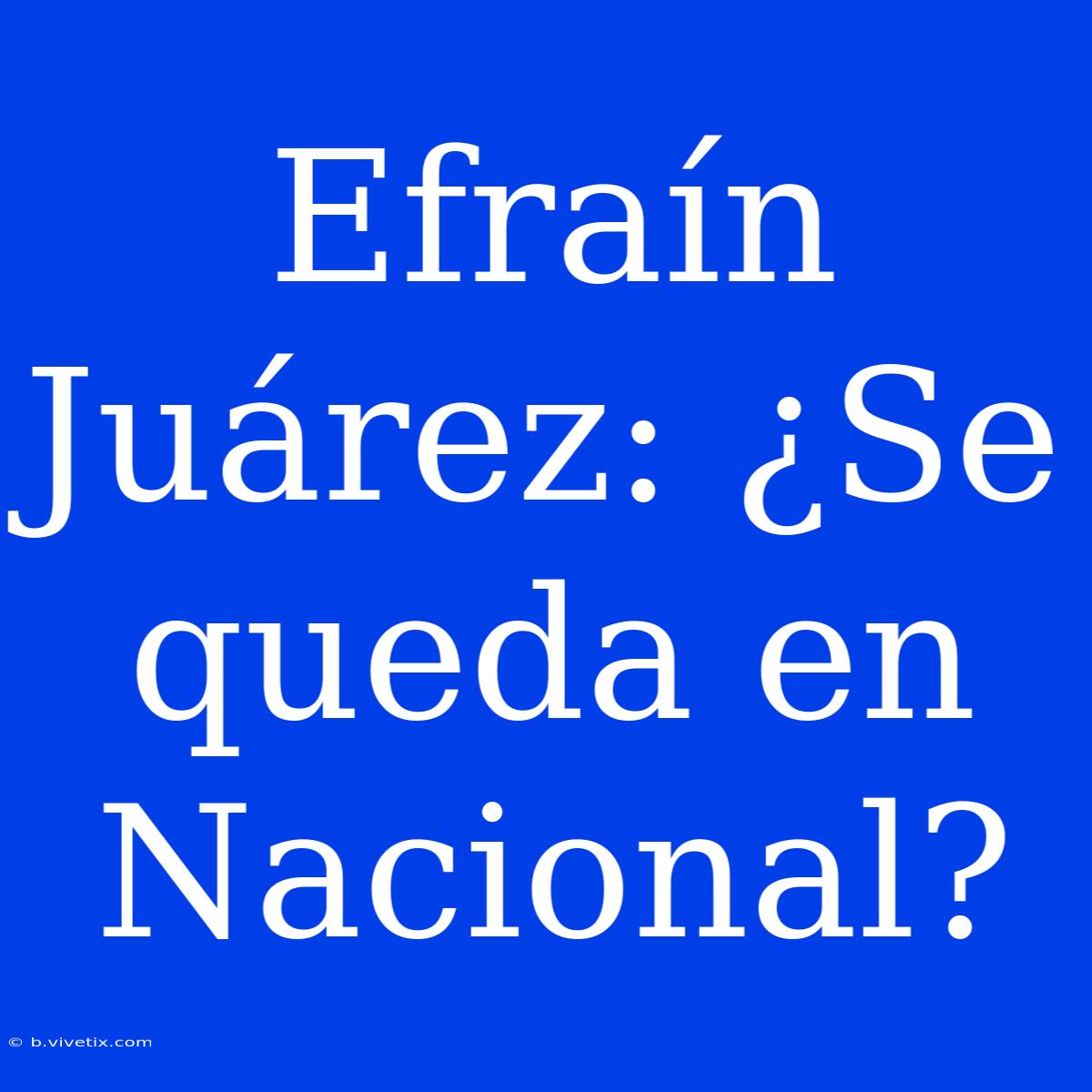 Efraín Juárez: ¿Se Queda En Nacional?