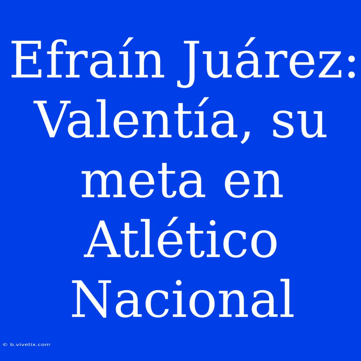 Efraín Juárez: Valentía, Su Meta En Atlético Nacional