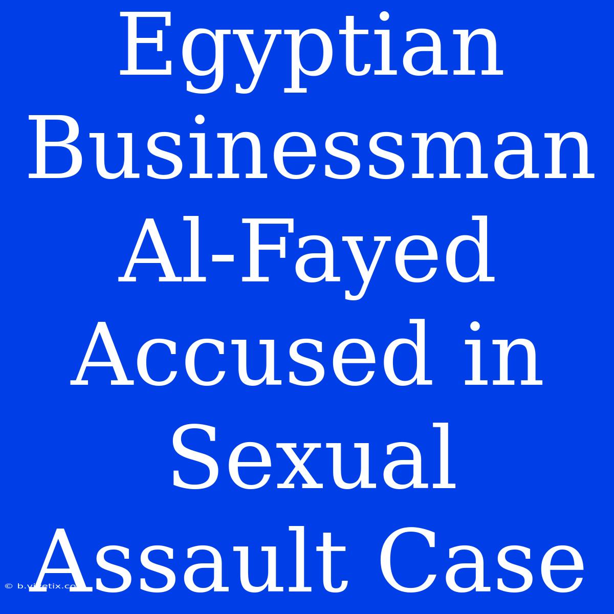 Egyptian Businessman Al-Fayed Accused In Sexual Assault Case