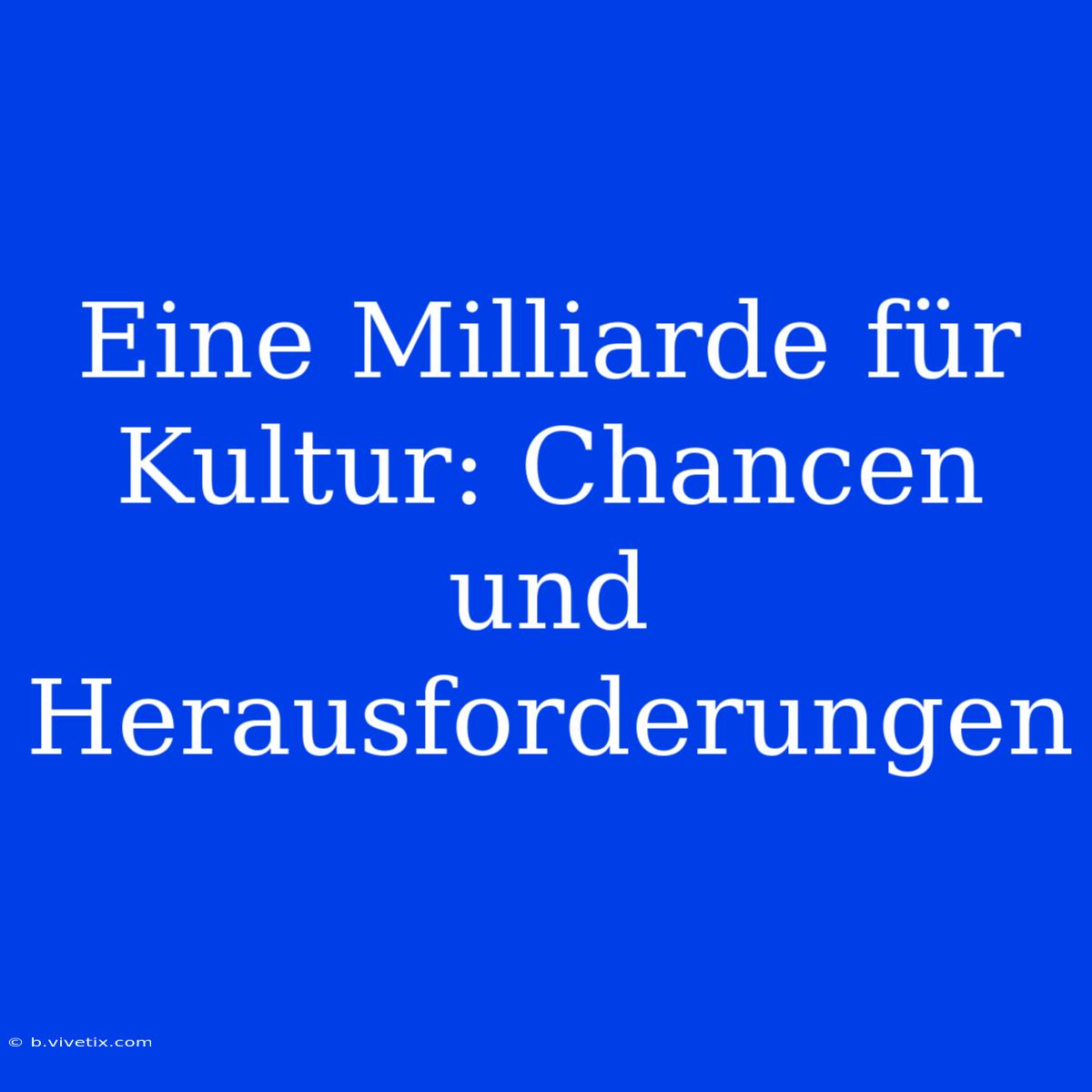 Eine Milliarde Für Kultur: Chancen Und Herausforderungen