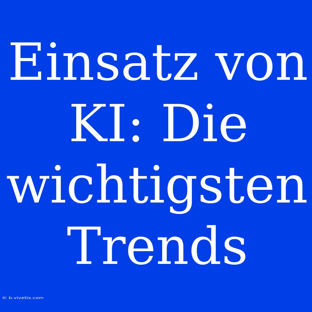 Einsatz Von KI: Die Wichtigsten Trends 