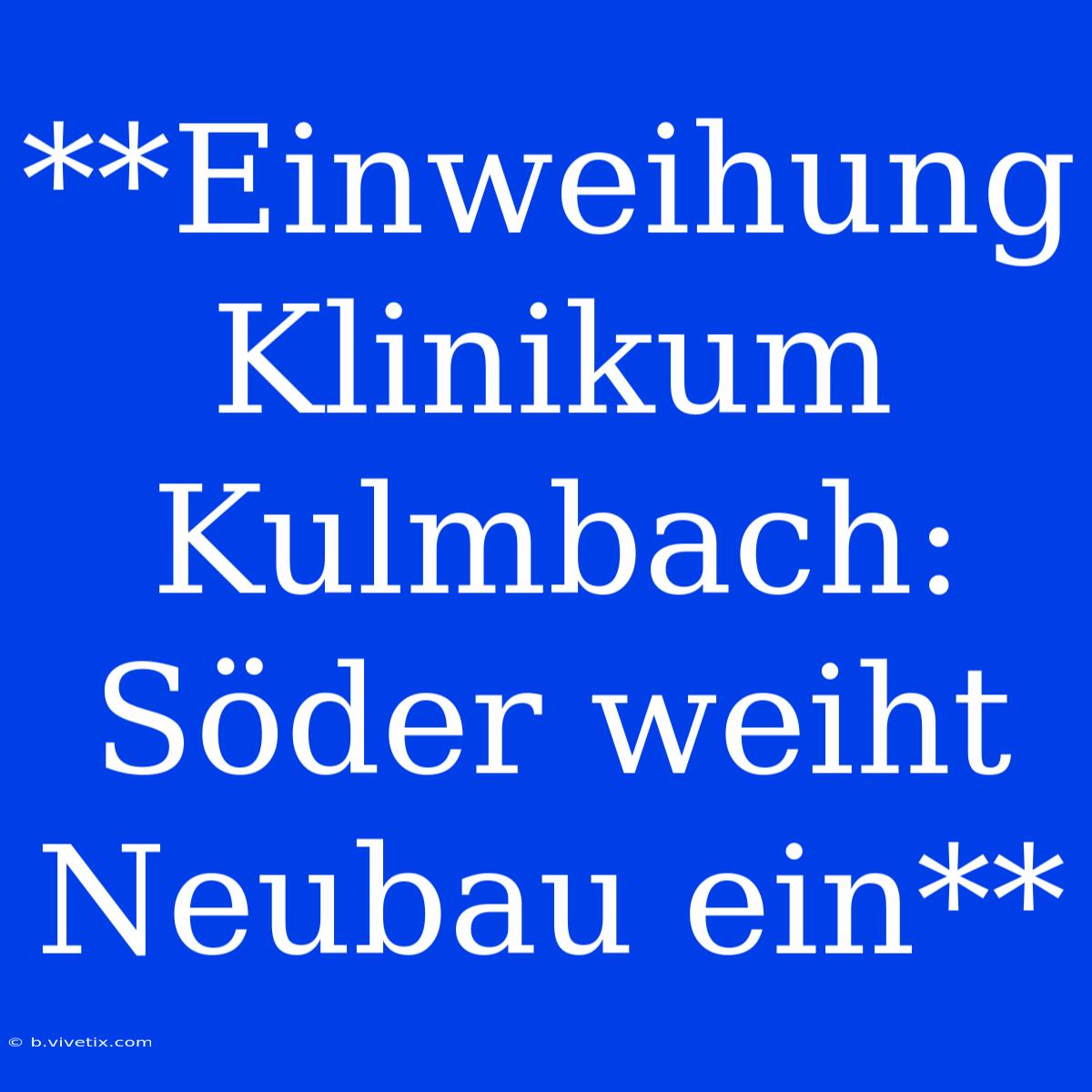 **Einweihung Klinikum Kulmbach: Söder Weiht Neubau Ein**