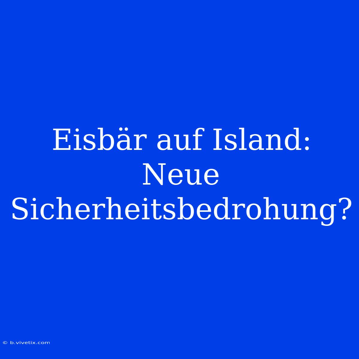 Eisbär Auf Island: Neue Sicherheitsbedrohung? 