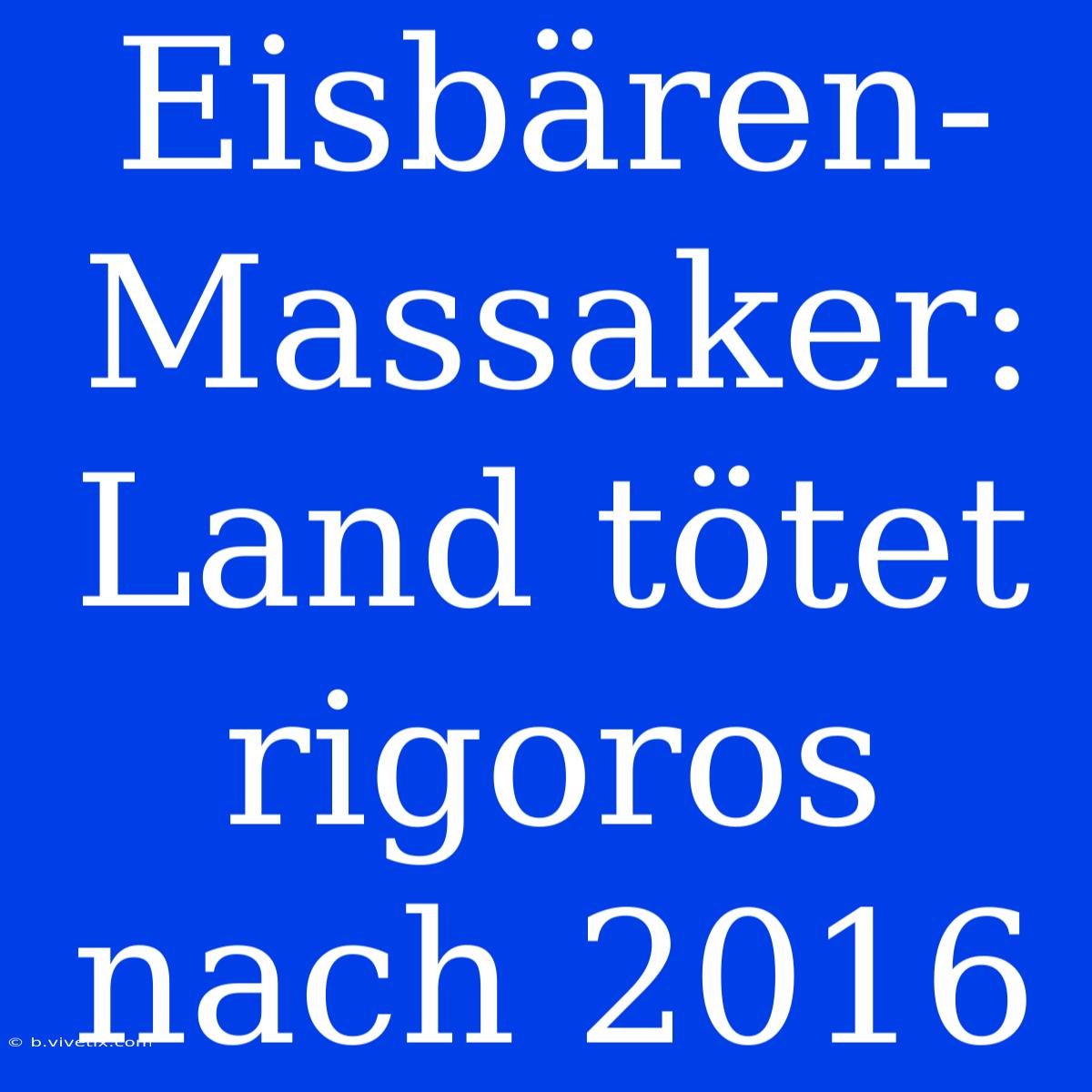 Eisbären-Massaker: Land Tötet Rigoros Nach 2016