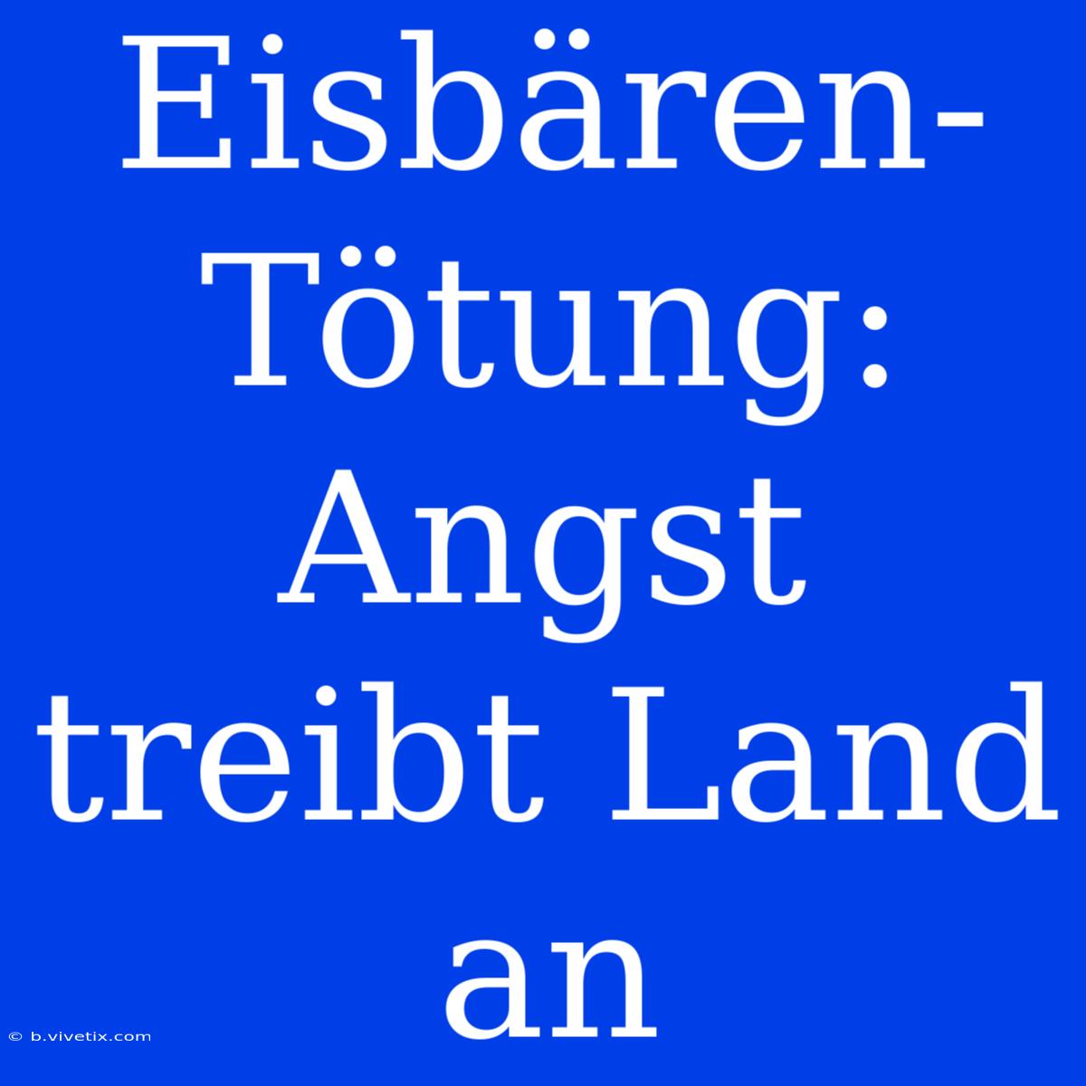 Eisbären-Tötung: Angst Treibt Land An