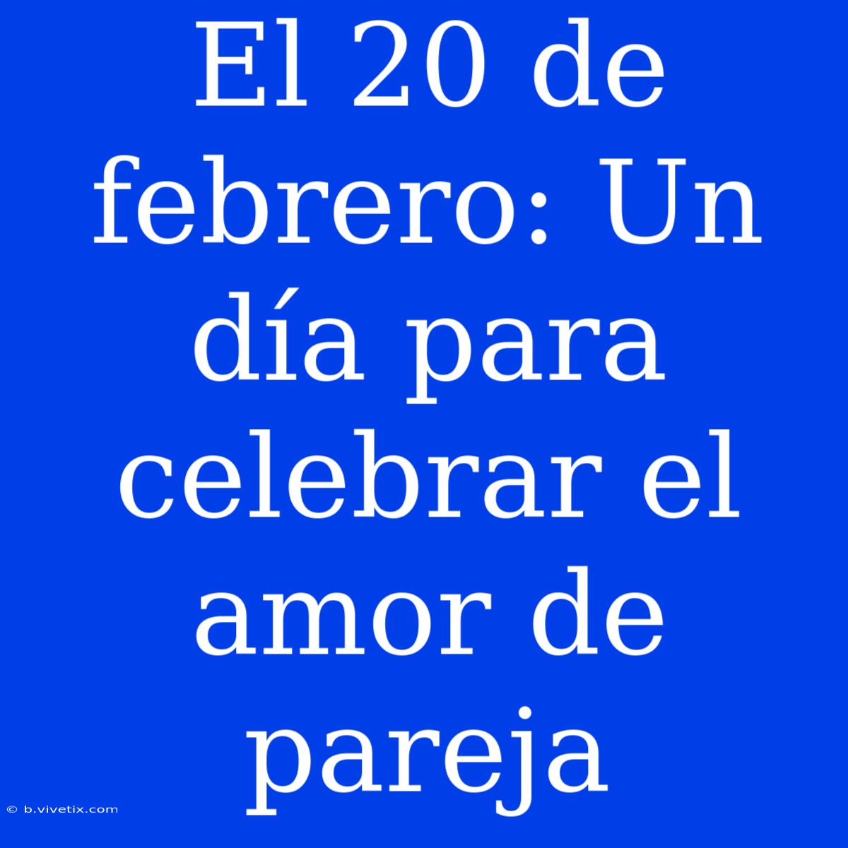 El 20 De Febrero: Un Día Para Celebrar El Amor De Pareja 