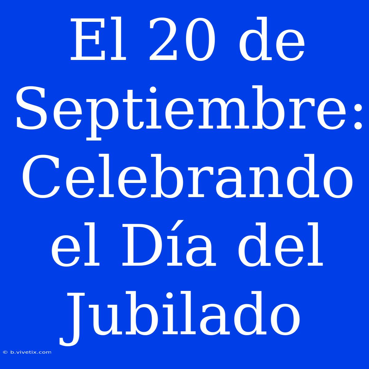 El 20 De Septiembre: Celebrando El Día Del Jubilado