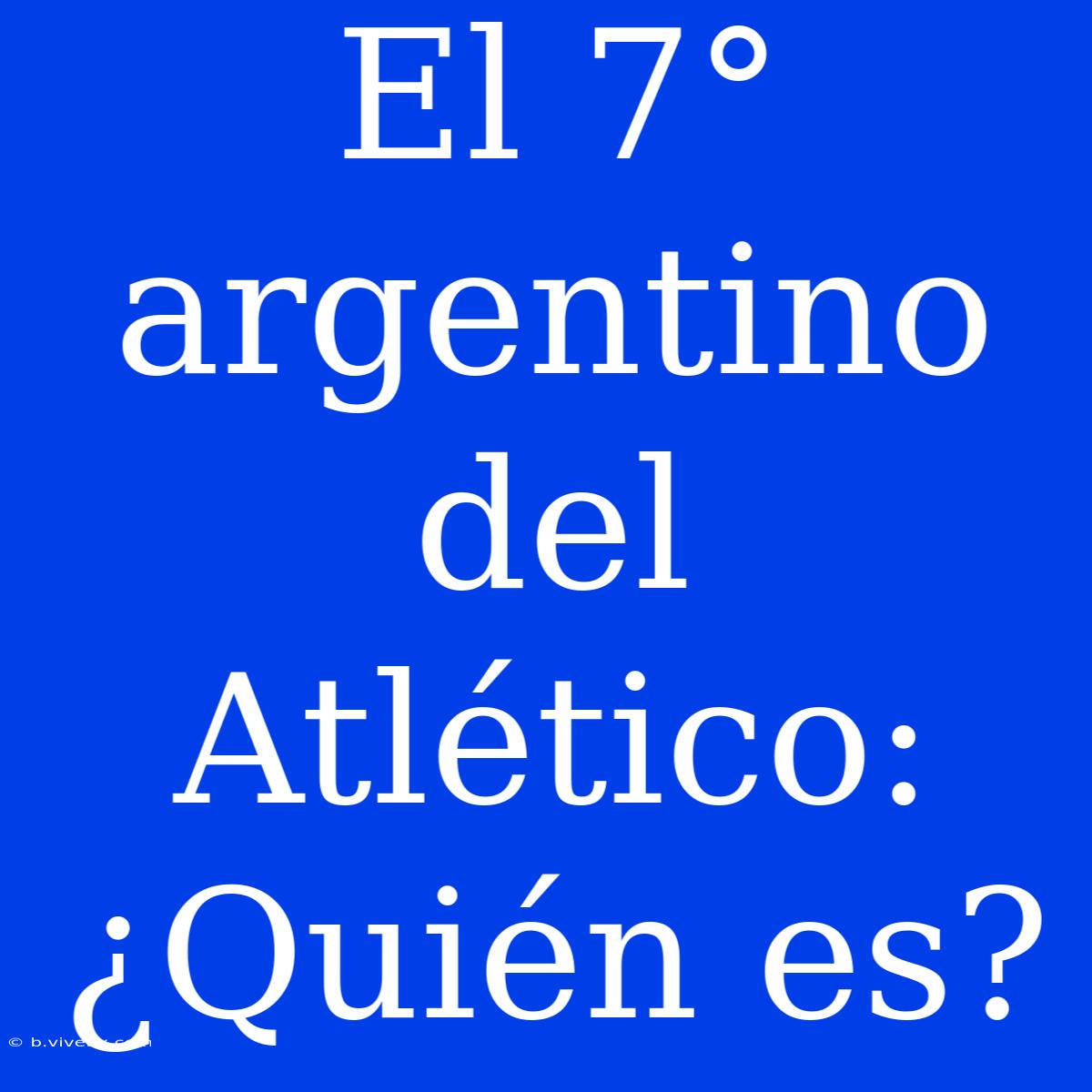 El 7° Argentino Del Atlético: ¿Quién Es?