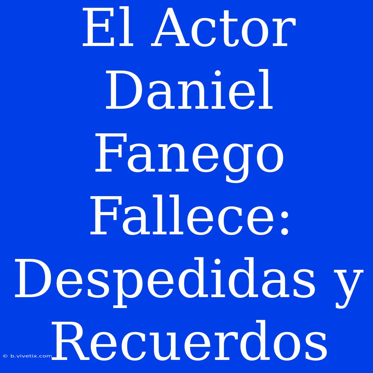 El Actor Daniel Fanego Fallece: Despedidas Y Recuerdos