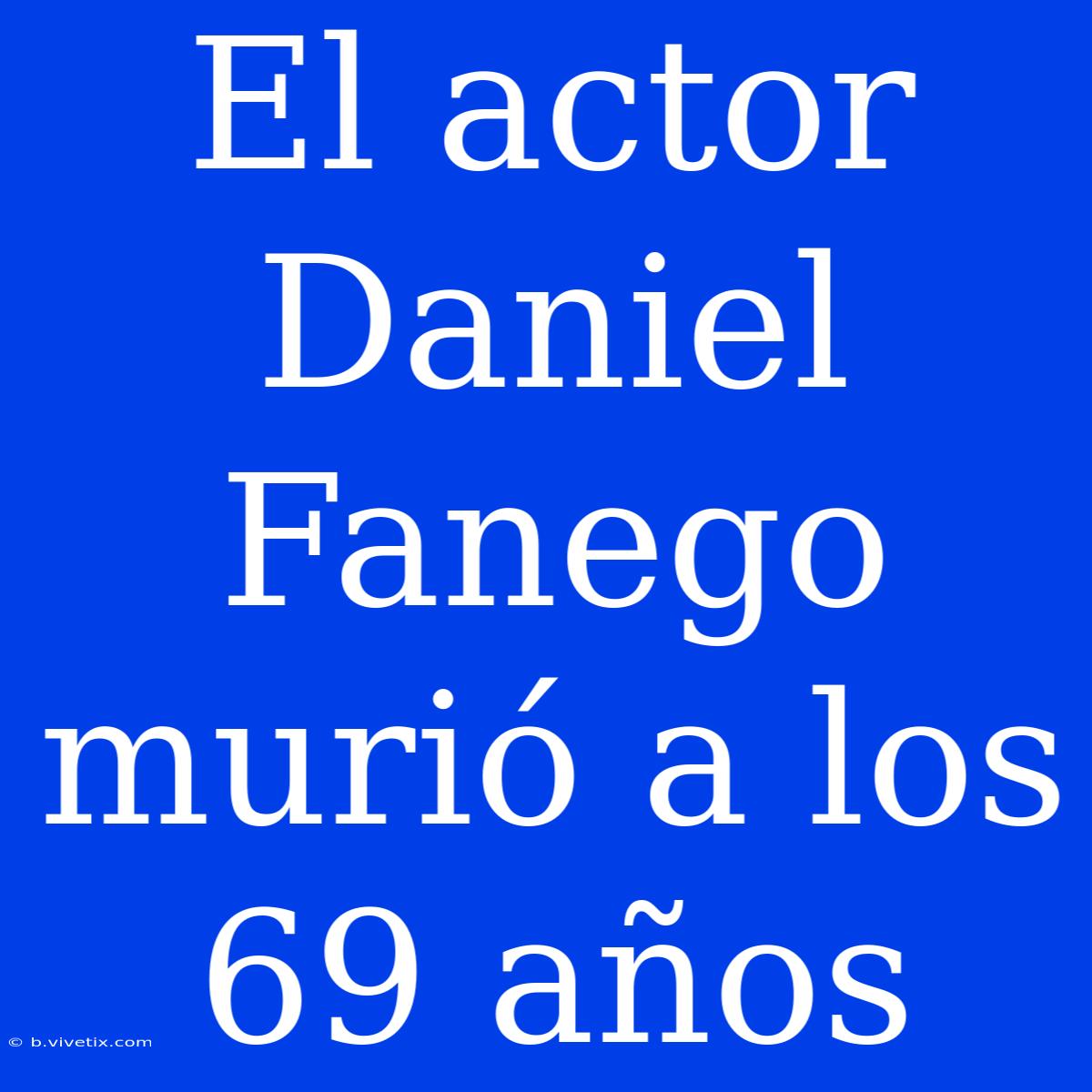 El Actor Daniel Fanego Murió A Los 69 Años