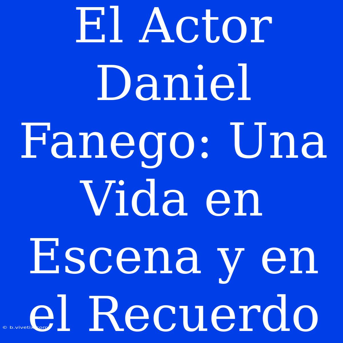 El Actor Daniel Fanego: Una Vida En Escena Y En El Recuerdo 