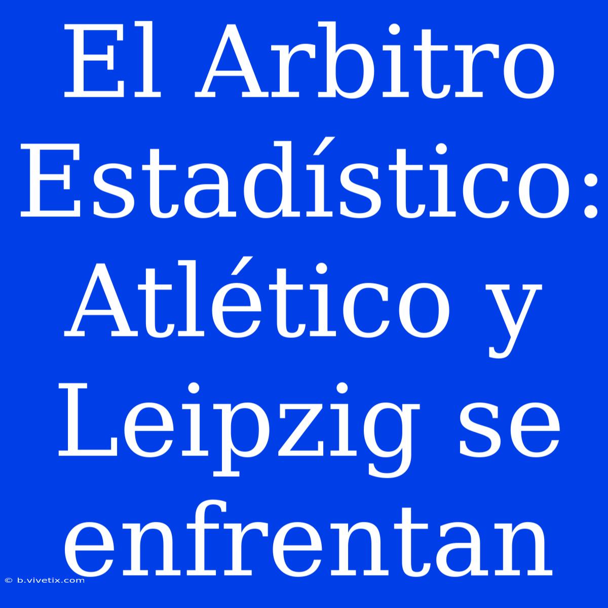 El Arbitro Estadístico: Atlético Y Leipzig Se Enfrentan