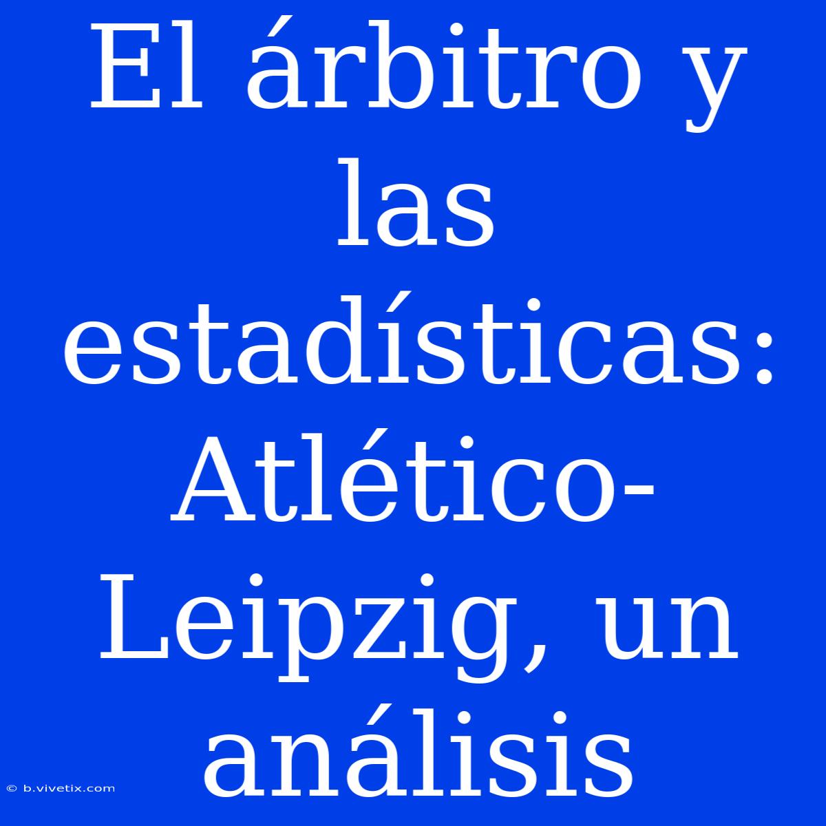 El Árbitro Y Las Estadísticas: Atlético-Leipzig, Un Análisis