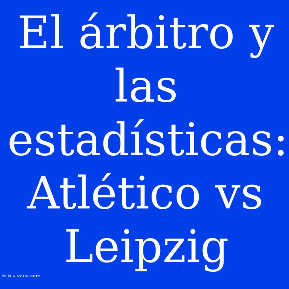 El Árbitro Y Las Estadísticas: Atlético Vs Leipzig