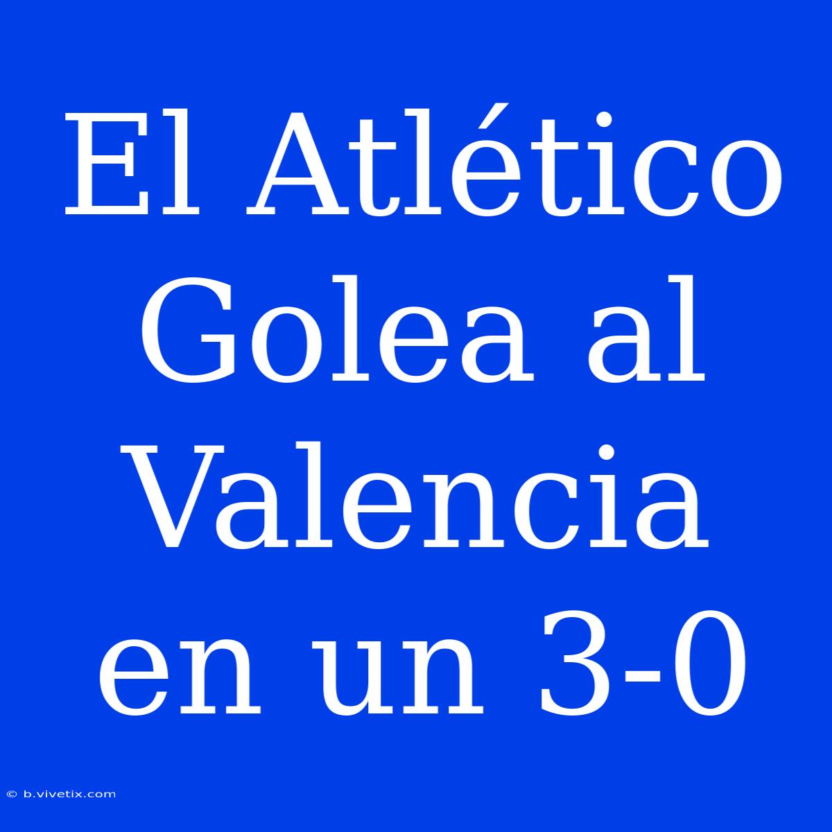 El Atlético Golea Al Valencia En Un 3-0