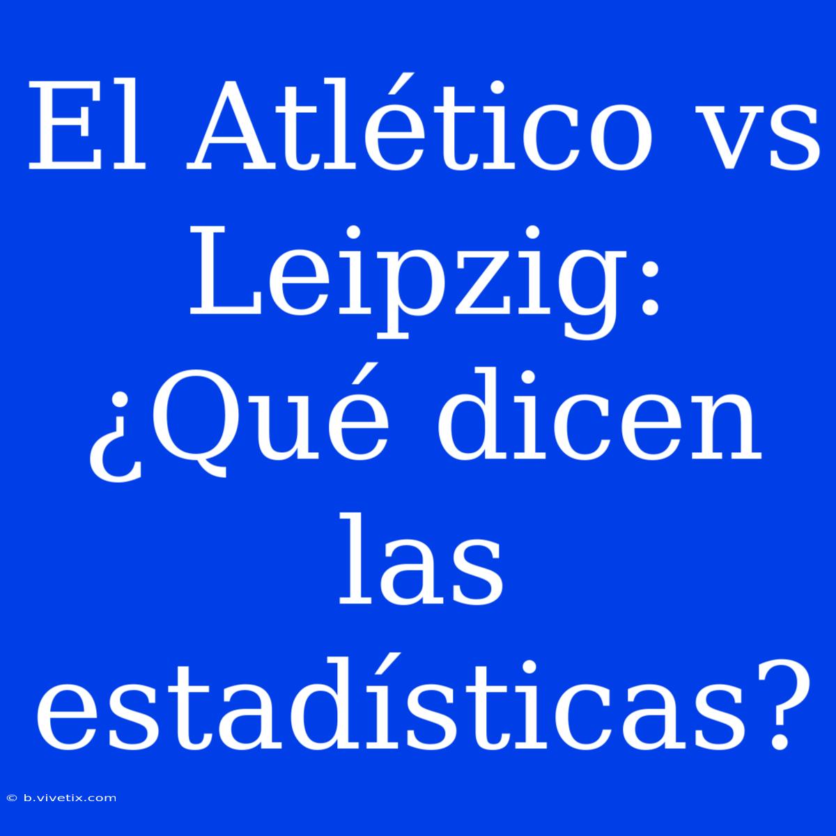 El Atlético Vs Leipzig:  ¿Qué Dicen Las Estadísticas?