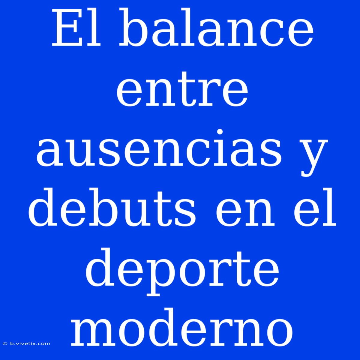 El Balance Entre Ausencias Y Debuts En El Deporte Moderno 