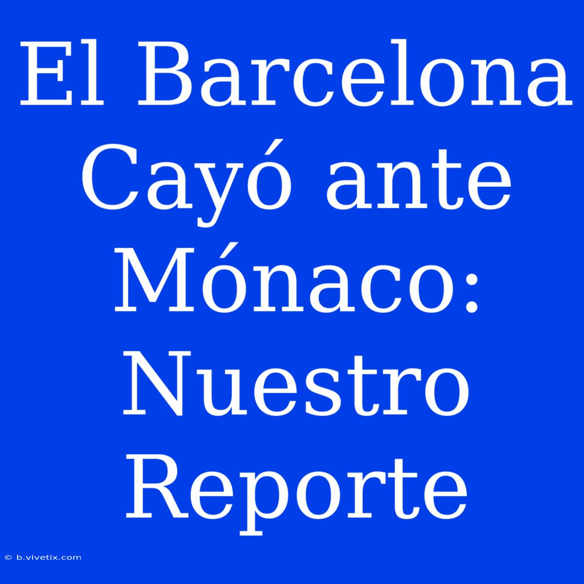 El Barcelona Cayó Ante Mónaco: Nuestro Reporte