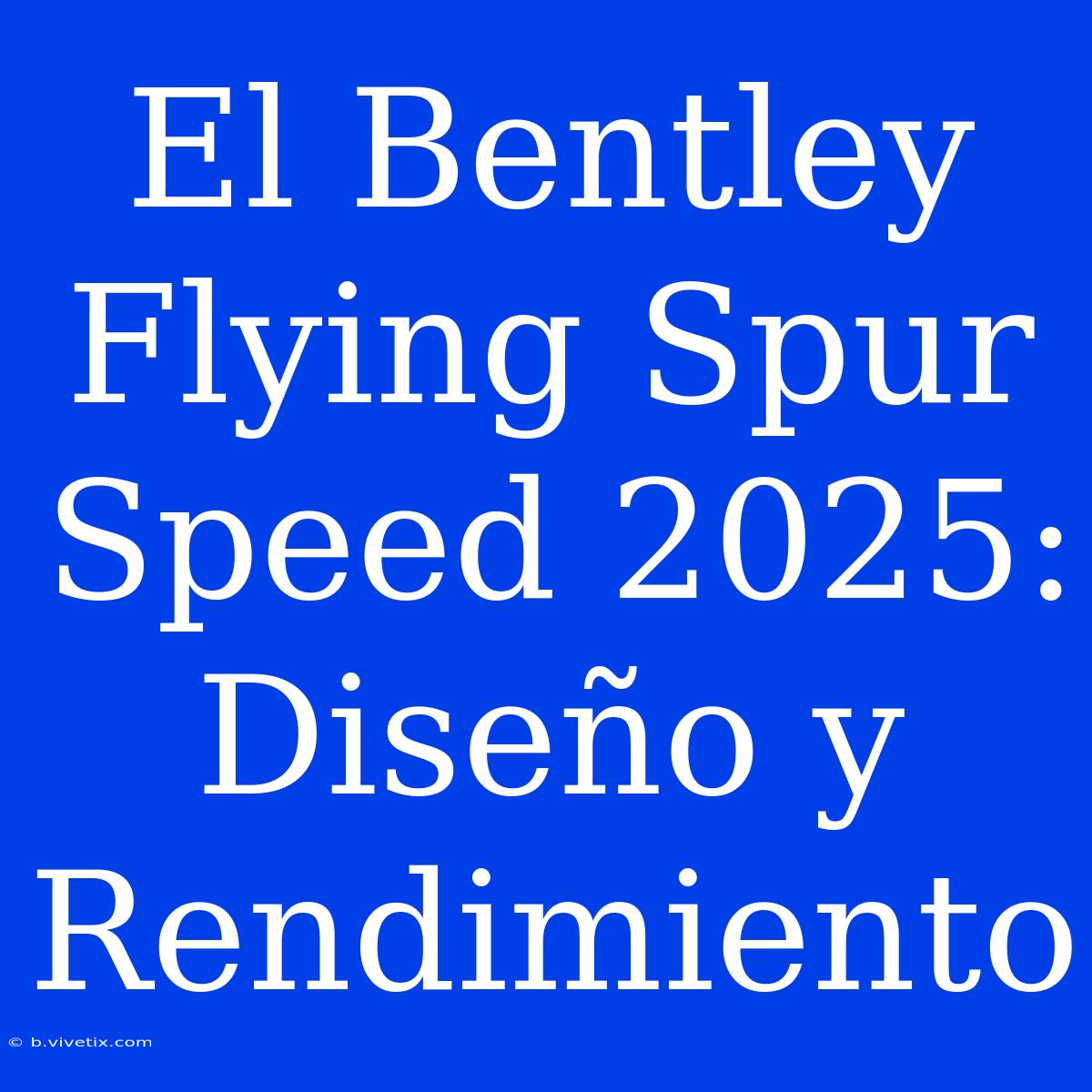 El Bentley Flying Spur Speed 2025: Diseño Y Rendimiento