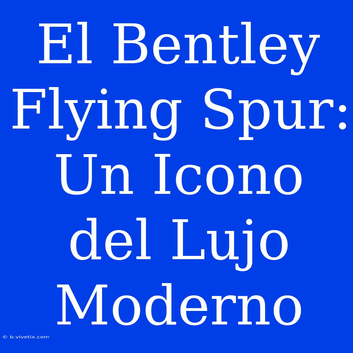 El Bentley Flying Spur:  Un Icono Del Lujo Moderno 