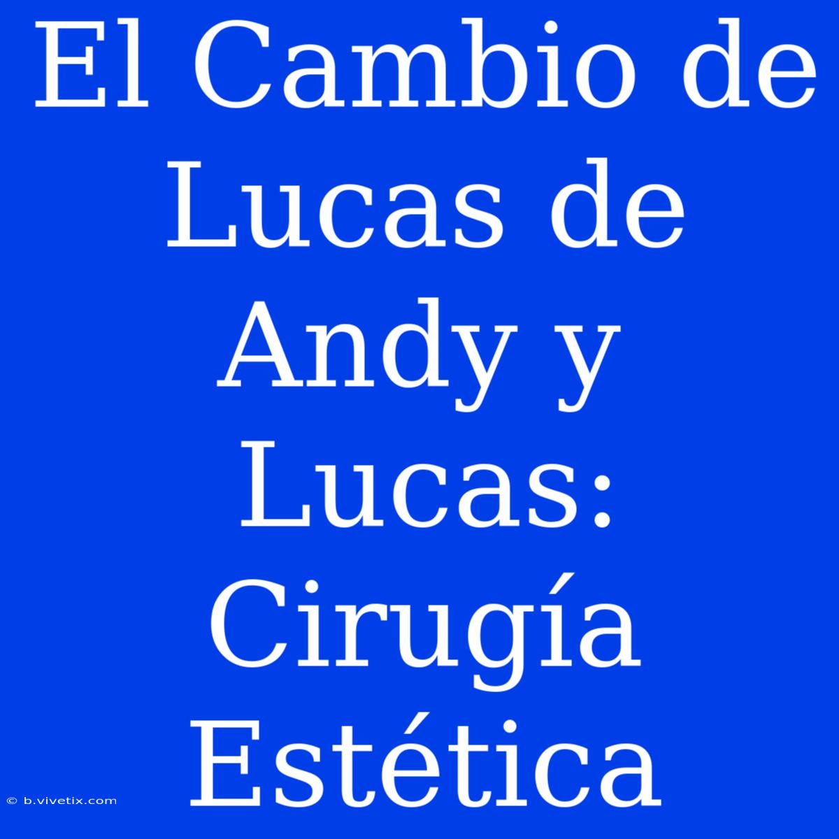 El Cambio De Lucas De Andy Y Lucas: Cirugía Estética