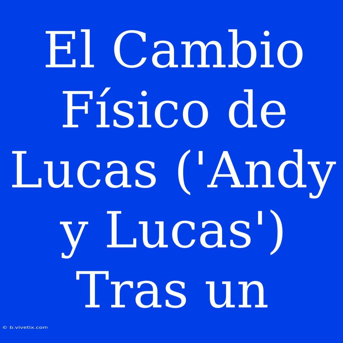 El Cambio Físico De Lucas ('Andy Y Lucas') Tras Un 