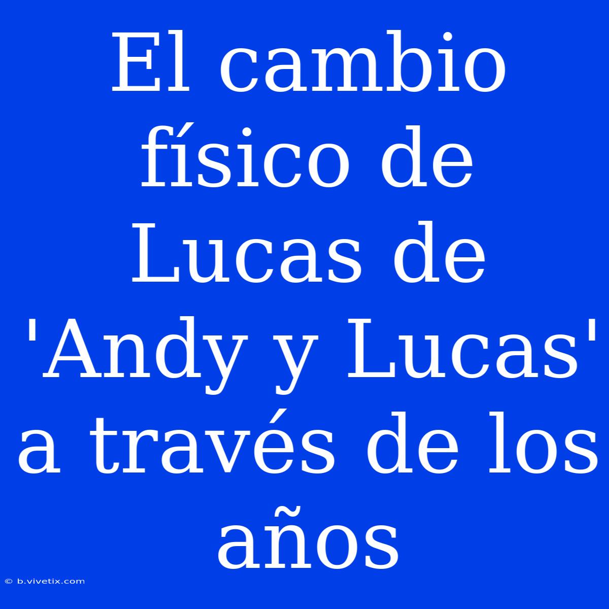 El Cambio Físico De Lucas De 'Andy Y Lucas' A Través De Los Años