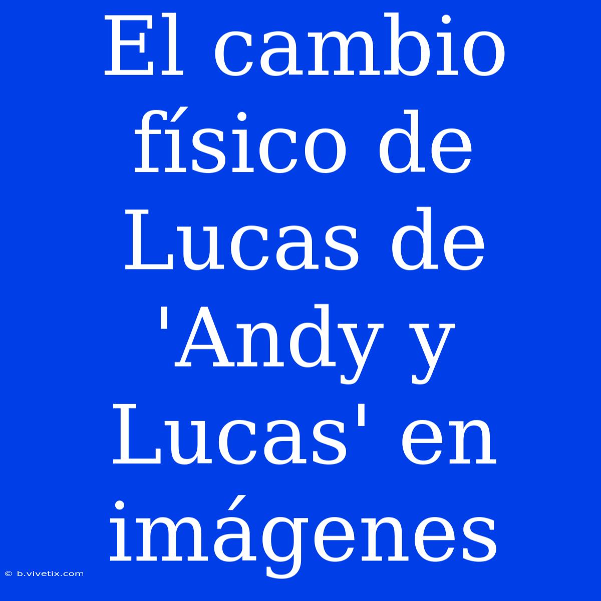 El Cambio Físico De Lucas De 'Andy Y Lucas' En Imágenes