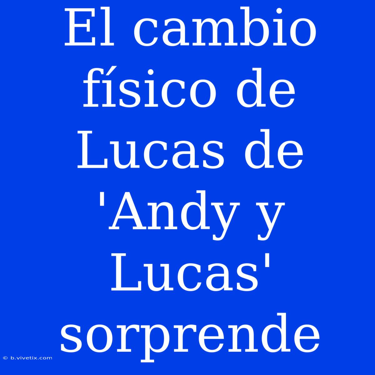 El Cambio Físico De Lucas De 'Andy Y Lucas' Sorprende