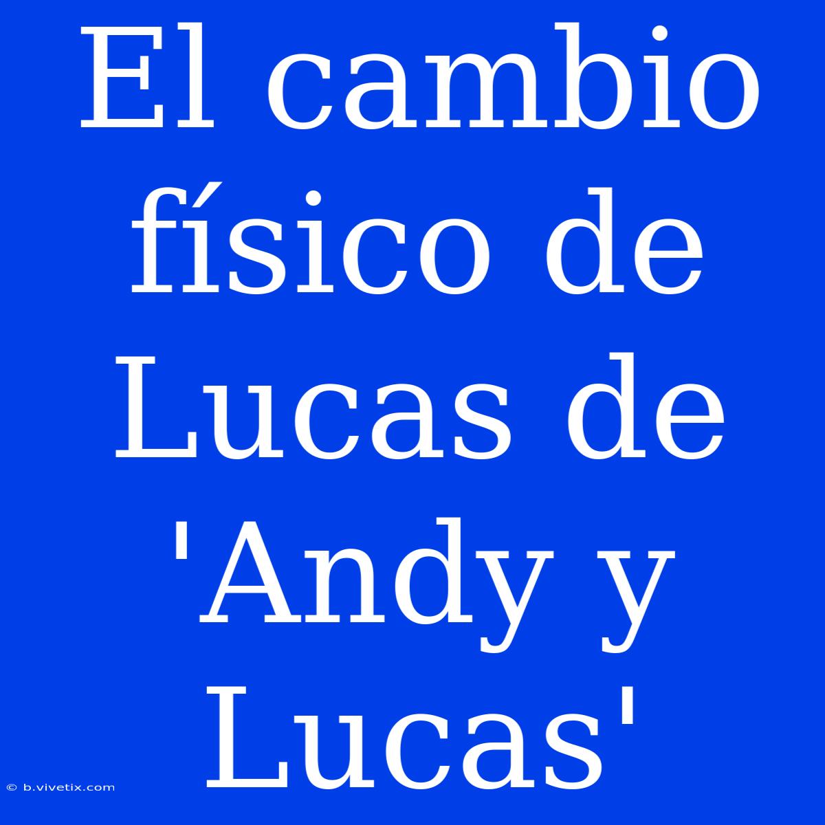 El Cambio Físico De Lucas De 'Andy Y Lucas'