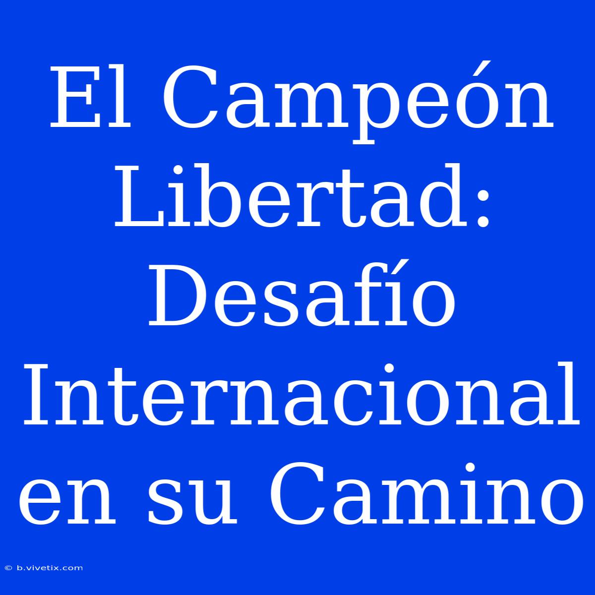 El Campeón Libertad: Desafío Internacional En Su Camino