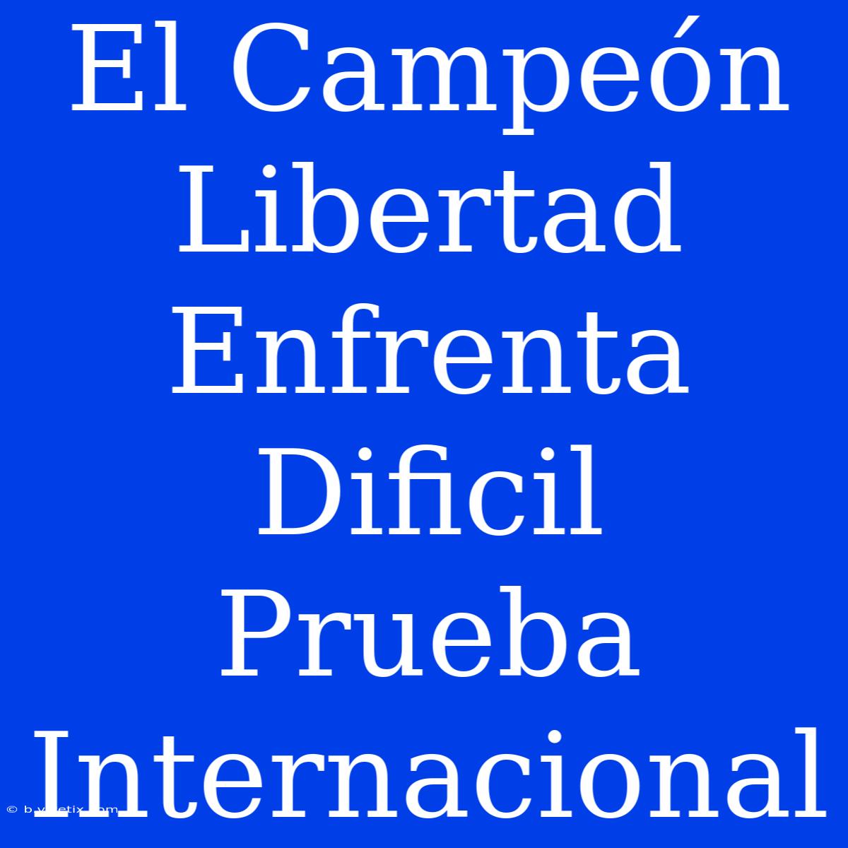 El Campeón Libertad Enfrenta Dificil Prueba Internacional