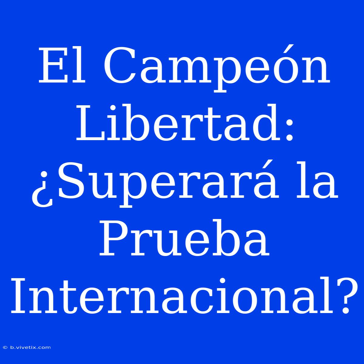 El Campeón Libertad: ¿Superará La Prueba Internacional?