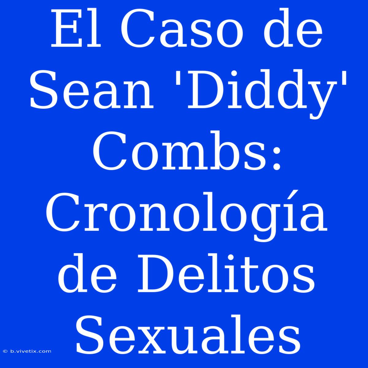 El Caso De Sean 'Diddy' Combs: Cronología De Delitos Sexuales