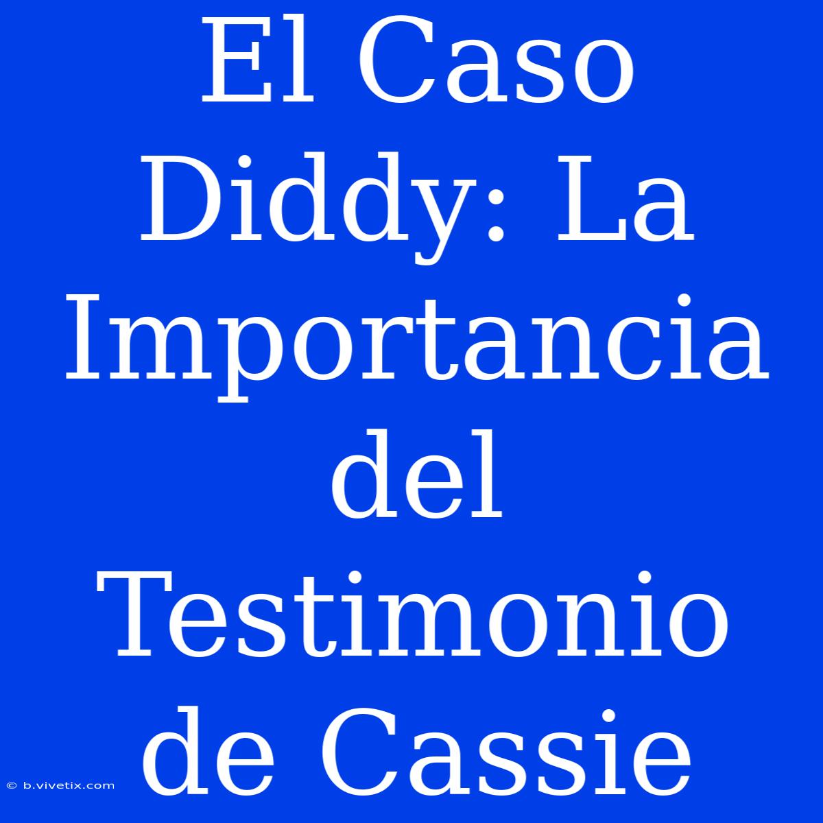 El Caso Diddy: La Importancia Del Testimonio De Cassie