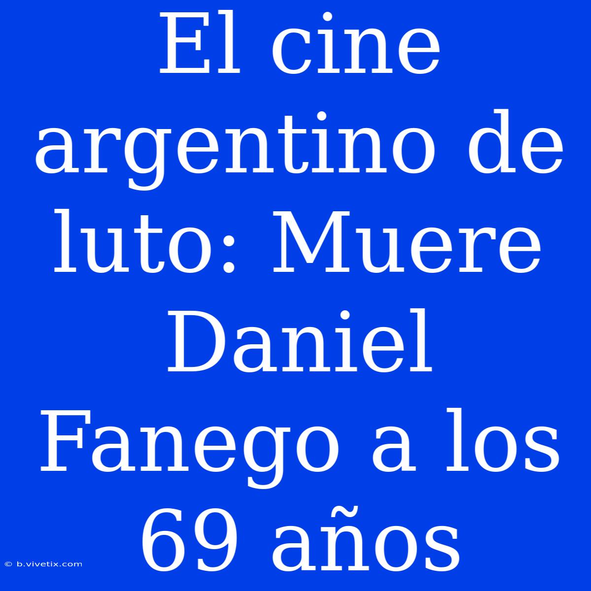 El Cine Argentino De Luto: Muere Daniel Fanego A Los 69 Años