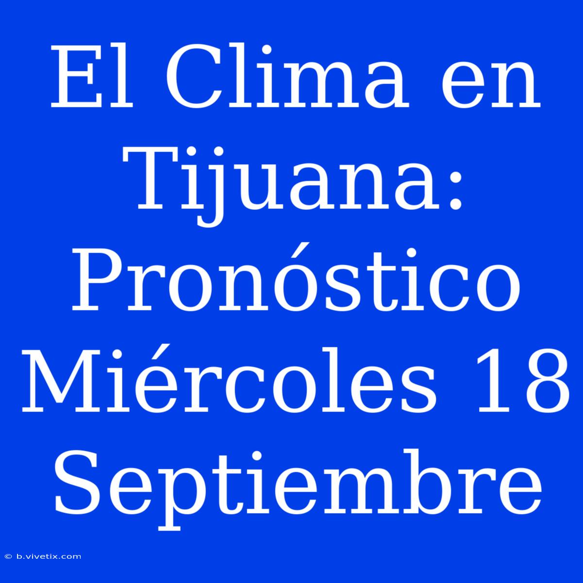 El Clima En Tijuana: Pronóstico Miércoles 18 Septiembre