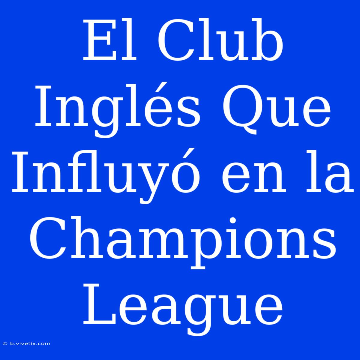 El Club Inglés Que Influyó En La Champions League 